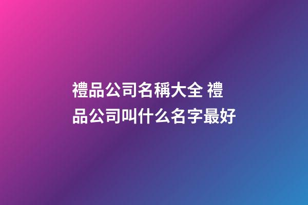 禮品公司名稱大全 禮品公司叫什么名字最好-第1張-公司起名-玄機派
